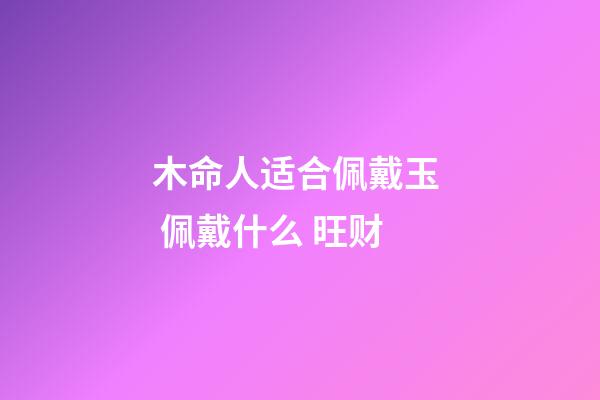 木命人适合佩戴玉  佩戴什么 旺财